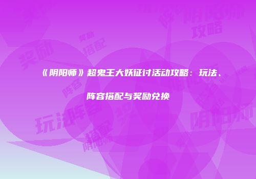 《阴阳师》超鬼王大妖征讨活动攻略：玩法、阵容搭配与奖励兑换