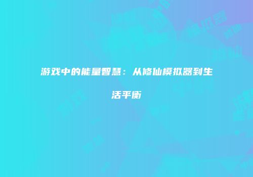 游戏中的能量智慧：从修仙模拟器到生活平衡