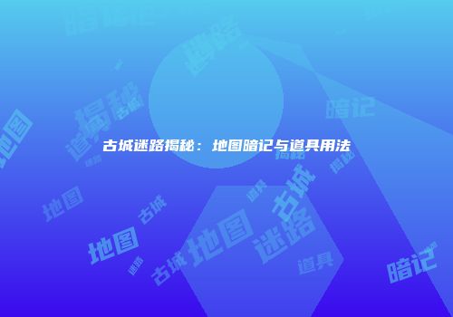 古城迷路揭秘：地图暗记与道具用法