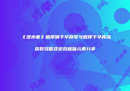《逆水寒》彼岸映千华称号与彼岸千华背饰获取攻略及游戏趣味元素分享