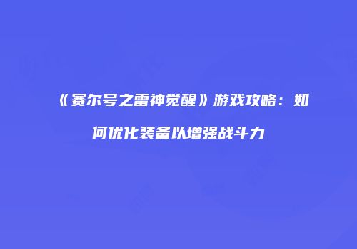 《赛尔号之雷神觉醒》游戏攻略：如何优化装备以增强战斗力