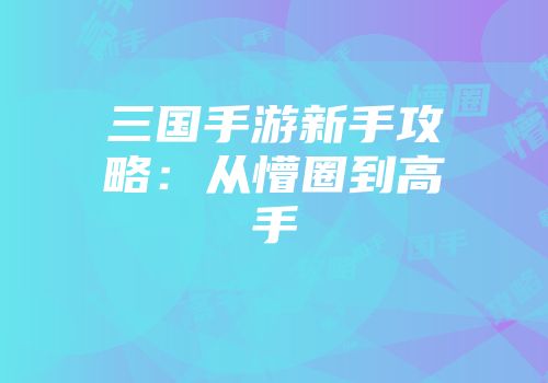 三国手游新手攻略：从懵圈到高手