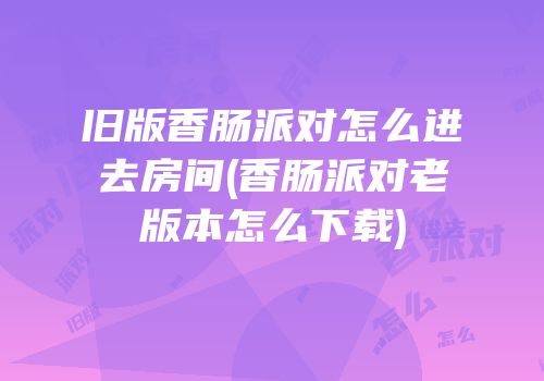 旧版香肠派对怎么进去房间(香肠派对老版本怎么下载)