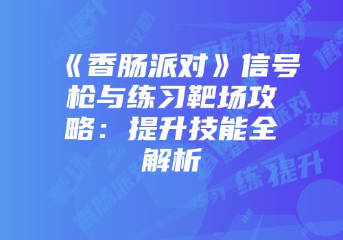 《香肠派对》信号枪与练习靶场攻略：提升技能全解析