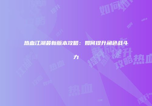 热血江湖最新版本攻略：如何提升角色战斗力