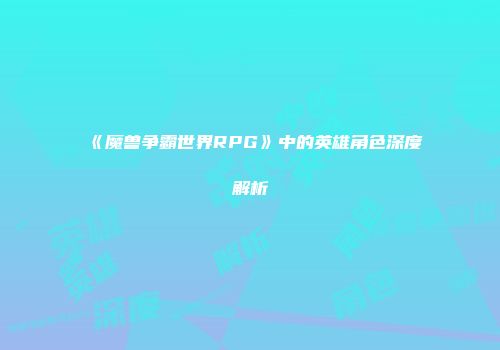 《魔兽争霸世界RPG》中的英雄角色深度解析