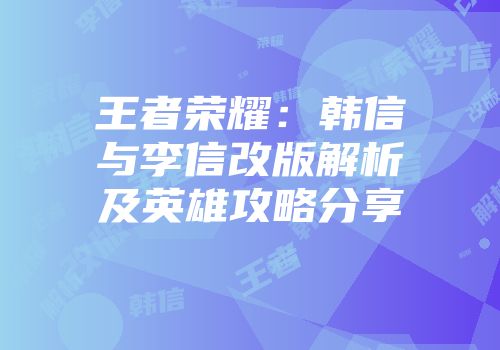 王者荣耀：韩信与李信改版解析及英雄攻略分享