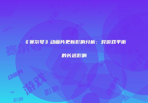 《赛尔号》动画片更新影响分析：对游戏平衡的长远影响