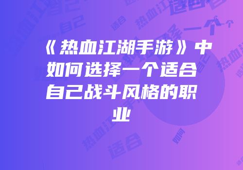 《热血江湖手游》中如何选择一个适合自己战斗风格的职业