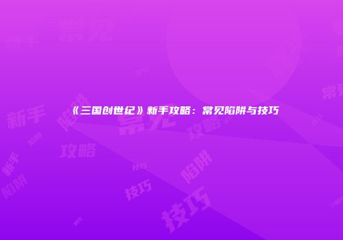 《三国创世纪》新手攻略：常见陷阱与技巧