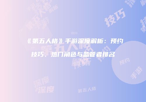 《第五人格》手游深度解析：预约技巧、热门角色与监管者排名