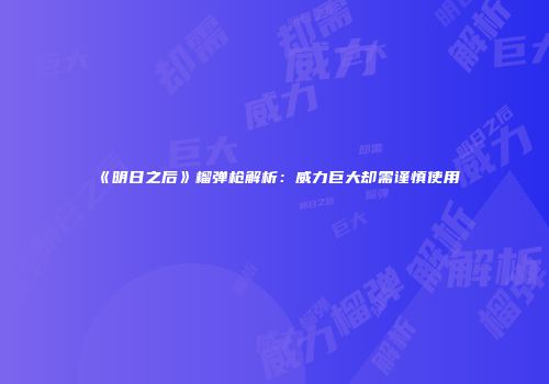 《明日之后》榴弹枪解析：威力巨大却需谨慎使用