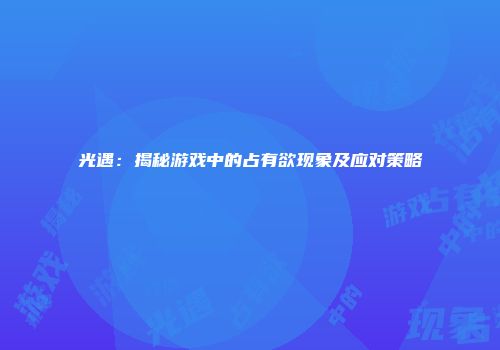 光遇：揭秘游戏中的占有欲现象及应对策略