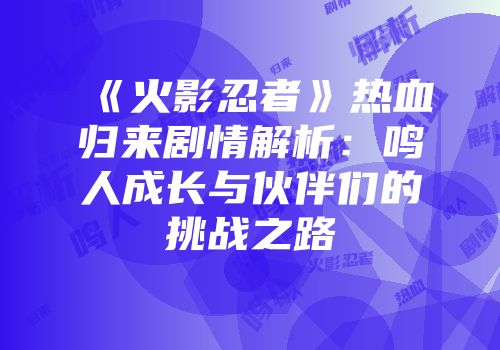 《火影忍者》热血归来剧情解析：鸣人成长与伙伴们的挑战之路