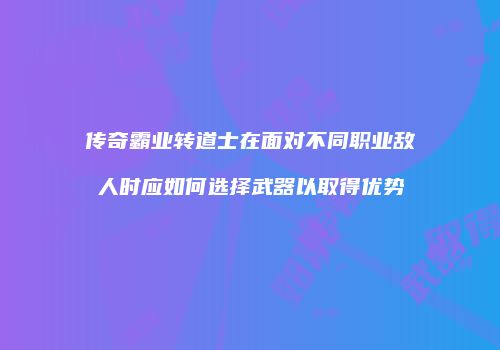 传奇霸业转道士在面对不同职业敌人时应如何选择武器以取得优势