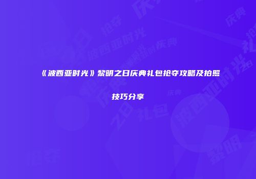 《波西亚时光》黎明之日庆典礼包抢夺攻略及拍照技巧分享