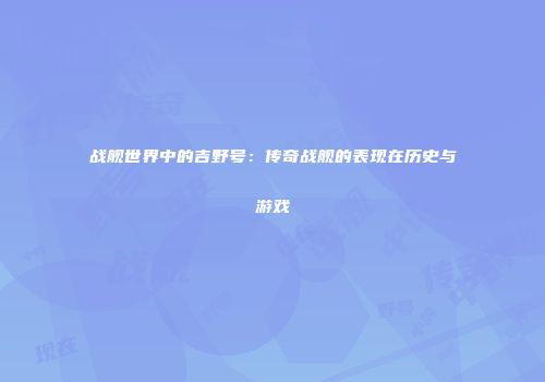 战舰世界中的吉野号：传奇战舰的表现在历史与游戏