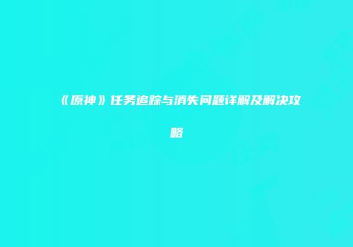 《原神》任务追踪与消失问题详解及解决攻略