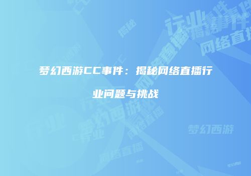 梦幻西游CC事件：揭秘网络直播行业问题与挑战