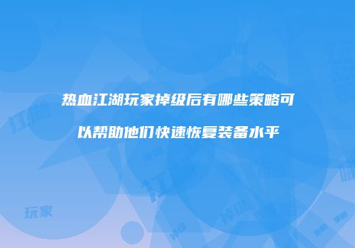 热血江湖玩家掉级后有哪些策略可以帮助他们快速恢复装备水平