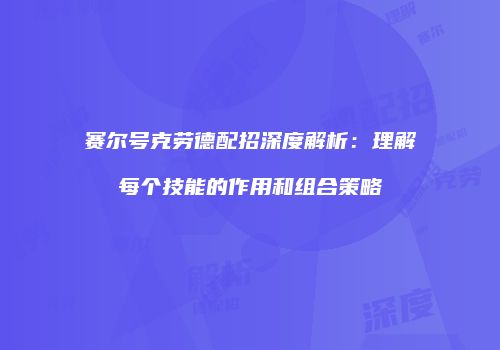 赛尔号克劳德配招深度解析：理解每个技能的作用和组合策略