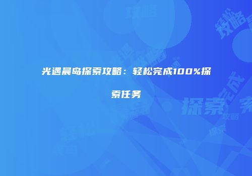 光遇晨岛探索攻略：轻松完成100%探索任务