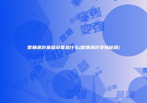 香肠派对基础设备是什么(香肠派对变强秘籍)