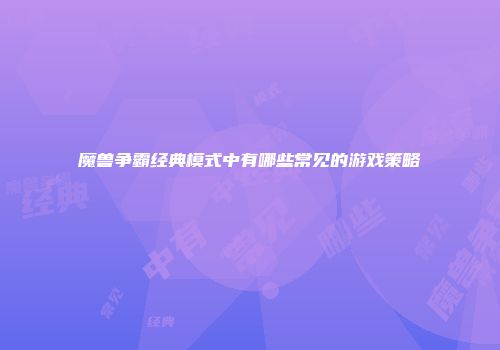 魔兽争霸经典模式中有哪些常见的游戏策略
