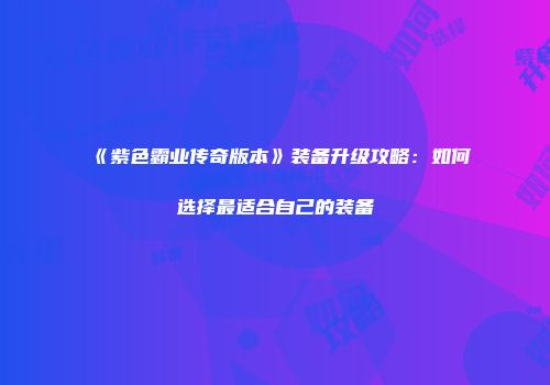 《紫色霸业传奇版本》装备升级攻略：如何选择最适合自己的装备