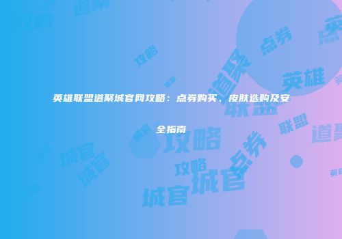 英雄联盟道聚城官网攻略：点券购买、皮肤选购及安全指南