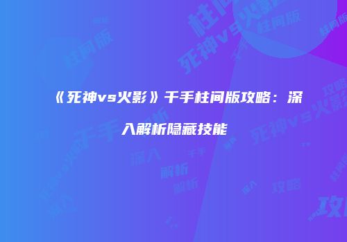 《死神vs火影》千手柱间版攻略：深入解析隐藏技能