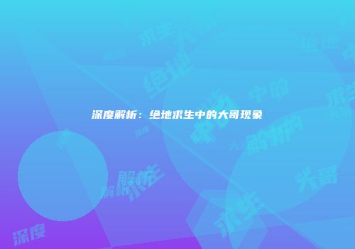 深度解析：绝地求生中的大哥现象