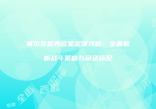 赛尔号露西欧星泥潭攻略：全面解析战斗策略与角色搭配