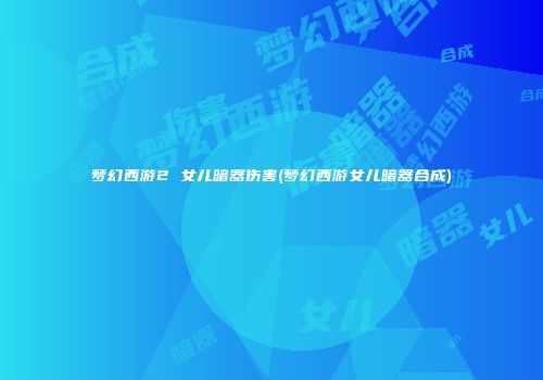 梦幻西游2 女儿暗器伤害(梦幻西游女儿暗器合成)