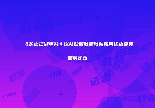 《热血江湖手游》送礼动画教程教你如何送出最美丽的礼物