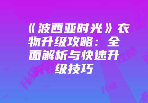 《波西亚时光》衣物升级攻略：全面解析与快速升级技巧