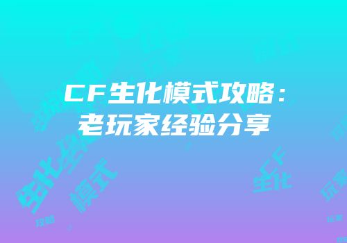 CF生化模式攻略：老玩家经验分享