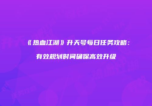《热血江湖》升天号每日任务攻略：有效规划时间确保高效升级