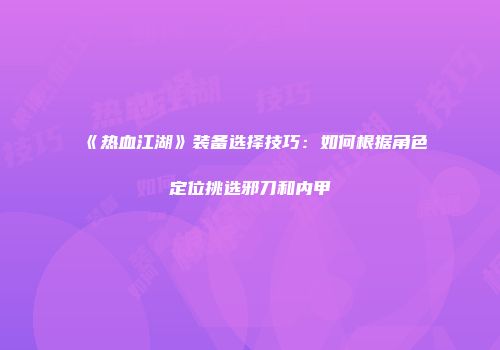 《热血江湖》装备选择技巧：如何根据角色定位挑选邪刀和内甲