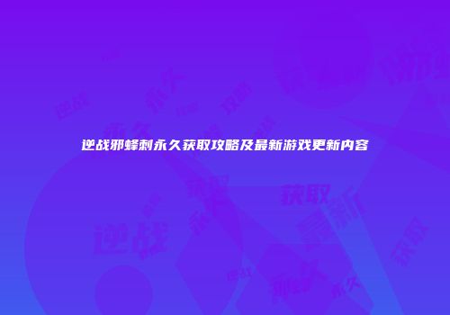 逆战邪蜂刺永久获取攻略及最新游戏更新内容