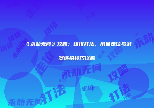 《永劫无间》攻略：组排打法、角色走位与武器连招技巧详解