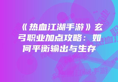 《热血江湖手游》玄弓职业加点攻略：如何平衡输出与生存