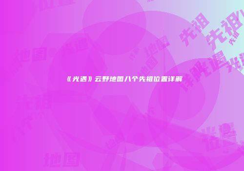 《光遇》云野地图八个先祖位置详解