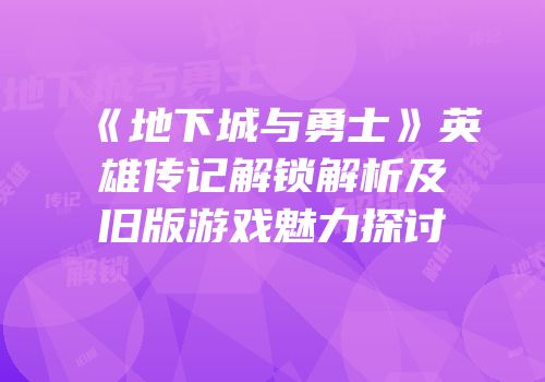 《地下城与勇士》英雄传记解锁解析及旧版游戏魅力探讨