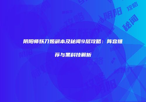 阴阳师妖刀姬副本及秘闻9层攻略：阵容推荐与黑科技解析