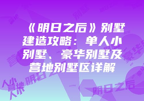 《明日之后》别墅建造攻略：单人小别墅、豪华别墅及营地别墅区详解