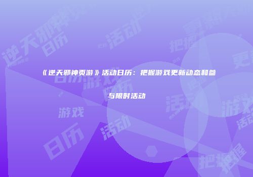 《逆天邪神页游》活动日历：把握游戏更新动态和参与限时活动