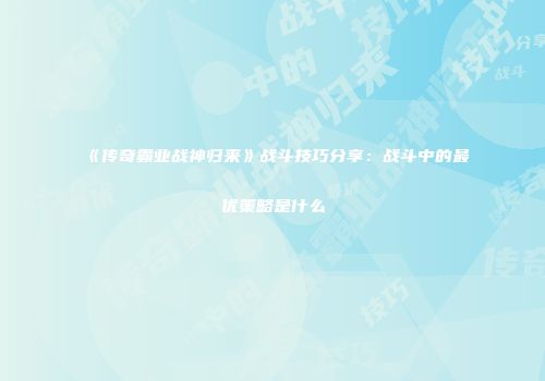 《传奇霸业战神归来》战斗技巧分享：战斗中的最优策略是什么