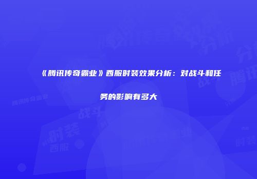 《腾讯传奇霸业》西服时装效果分析：对战斗和任务的影响有多大