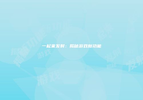 一起来发射：揭秘游戏新功能